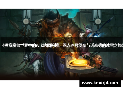 《探索魔兽世界中的wlk地图秘境：深入冰冠堡垒与诺森德的冰雪之旅》