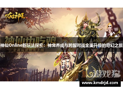 神仙Online新玩法探索：神宠养成与跨服对战全面升级的奇幻之旅
